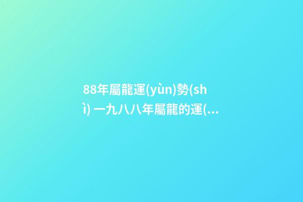 88年屬龍運(yùn)勢(shì) 一九八八年屬龍的運(yùn)勢(shì)，88年2021年屬龍人的全年運(yùn)勢(shì)